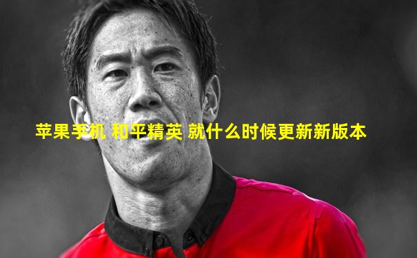 苹果手机 和平精英 就什么时候更新新版本